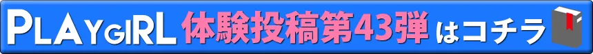 PLAYGIRL体験投稿第43弾はコチラ