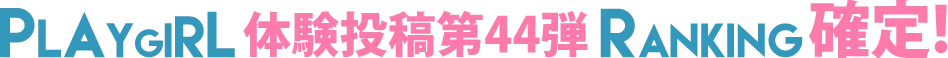 PLAYGIRL体験投稿第44弾ランキング確定!