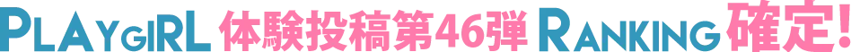 PLAYGIRL体験投稿第46弾ランキング確定！